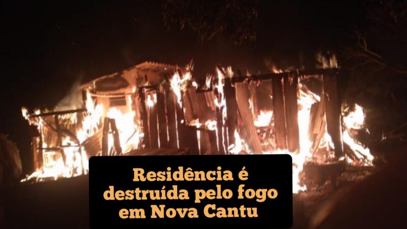 Residência é destruída pelo fogo em Nova Cantu